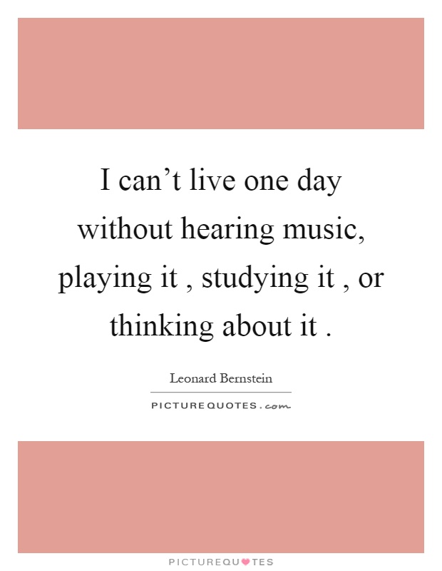 I can't live one day without hearing music, playing it, studying it, or thinking about it Picture Quote #1
