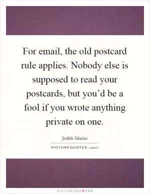 For email, the old postcard rule applies. Nobody else is supposed to read your postcards, but you’d be a fool if you wrote anything private on one Picture Quote #1