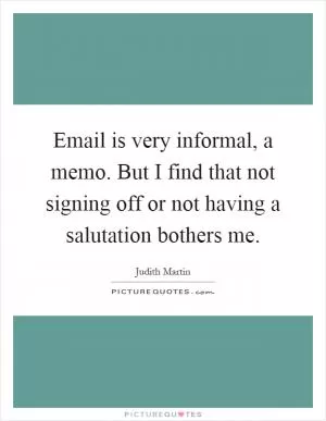 Email is very informal, a memo. But I find that not signing off or not having a salutation bothers me Picture Quote #1