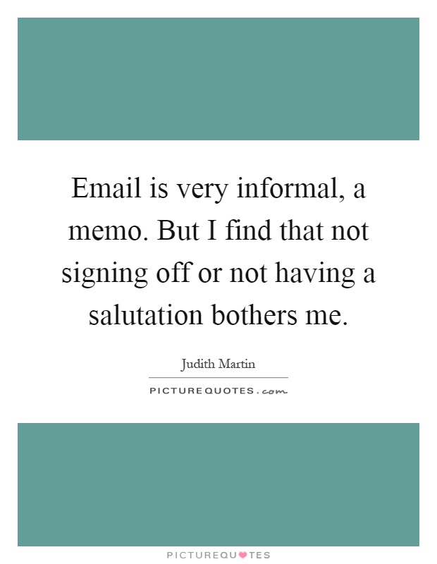 Email is very informal, a memo. But I find that not signing off or not having a salutation bothers me Picture Quote #1