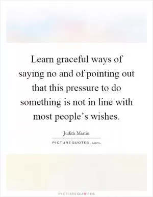 Learn graceful ways of saying no and of pointing out that this pressure to do something is not in line with most people’s wishes Picture Quote #1
