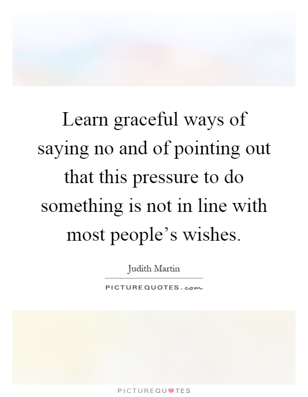 Learn graceful ways of saying no and of pointing out that this pressure to do something is not in line with most people's wishes Picture Quote #1