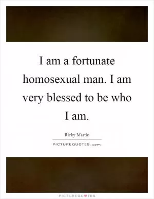 I am a fortunate homosexual man. I am very blessed to be who I am Picture Quote #1