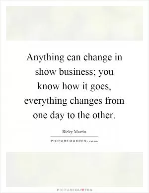 Anything can change in show business; you know how it goes, everything changes from one day to the other Picture Quote #1