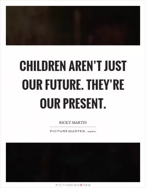 Children aren’t just our future. They’re our present Picture Quote #1