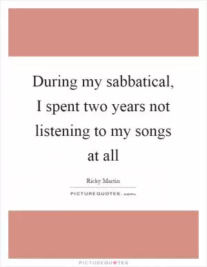 During my sabbatical, I spent two years not listening to my songs at all Picture Quote #1