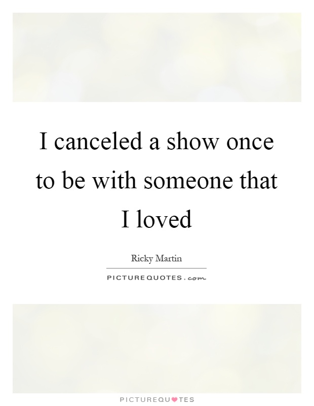 I canceled a show once to be with someone that I loved Picture Quote #1