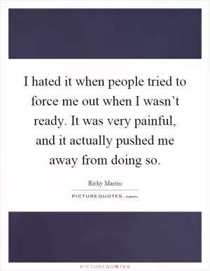I hated it when people tried to force me out when I wasn’t ready. It was very painful, and it actually pushed me away from doing so Picture Quote #1