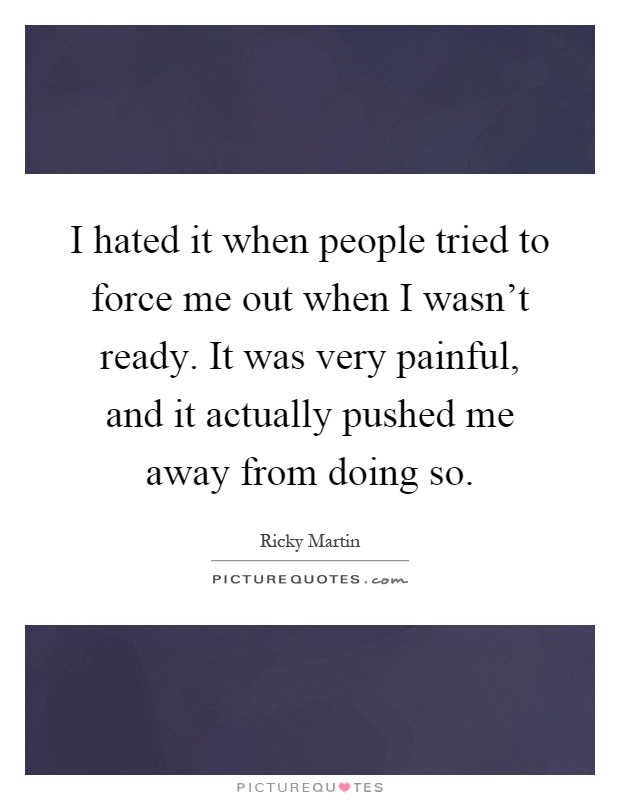 I hated it when people tried to force me out when I wasn't ready. It was very painful, and it actually pushed me away from doing so Picture Quote #1