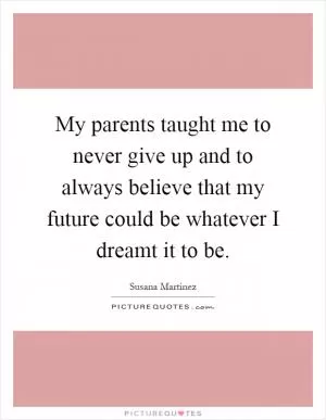 My parents taught me to never give up and to always believe that my future could be whatever I dreamt it to be Picture Quote #1