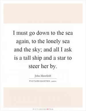 I must go down to the sea again, to the lonely sea and the sky; and all I ask is a tall ship and a star to steer her by Picture Quote #1