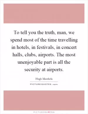To tell you the truth, man, we spend most of the time travelling in hotels, in festivals, in concert halls, clubs, airports. The most unenjoyable part is all the security at airports Picture Quote #1