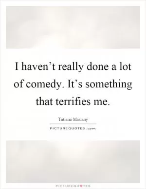 I haven’t really done a lot of comedy. It’s something that terrifies me Picture Quote #1