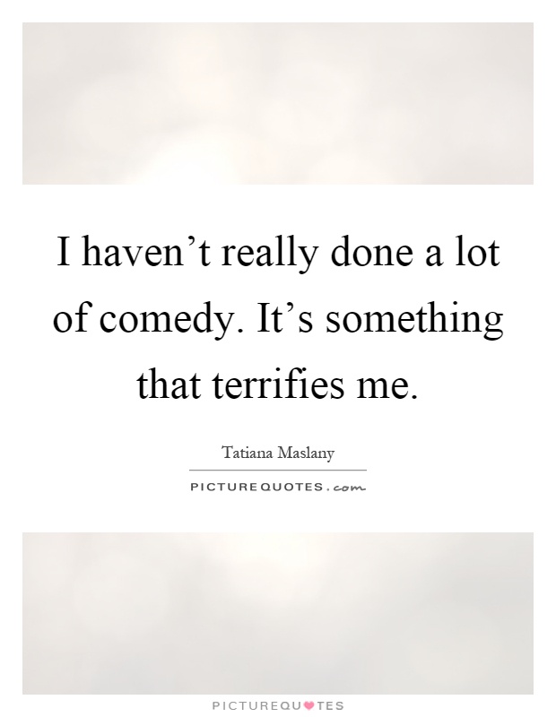 I haven't really done a lot of comedy. It's something that terrifies me Picture Quote #1