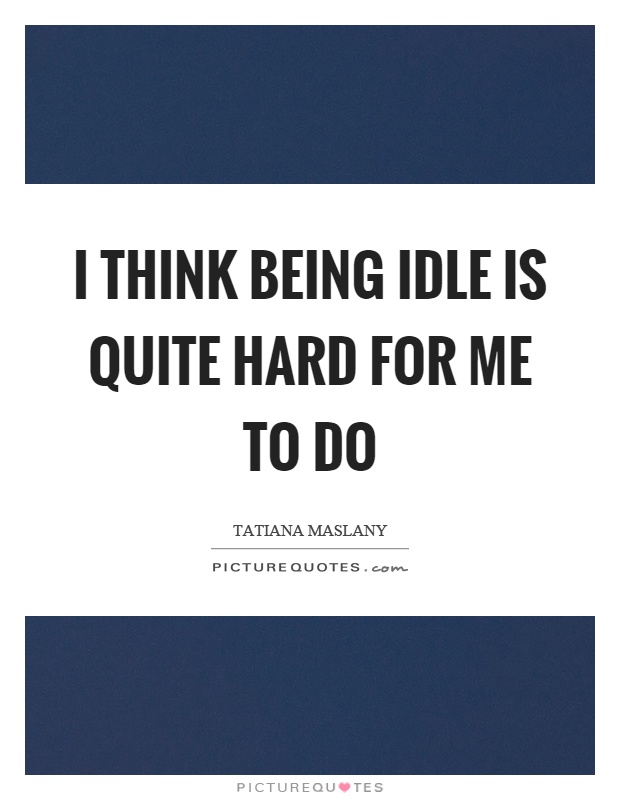 I think being idle is quite hard for me to do Picture Quote #1