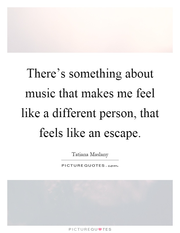 There's something about music that makes me feel like a different person, that feels like an escape Picture Quote #1