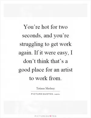 You’re hot for two seconds, and you’re struggling to get work again. If it were easy, I don’t think that’s a good place for an artist to work from Picture Quote #1