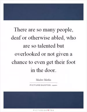 There are so many people, deaf or otherwise abled, who are so talented but overlooked or not given a chance to even get their foot in the door Picture Quote #1