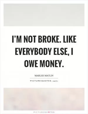 I’m not broke. Like everybody else, I owe money Picture Quote #1