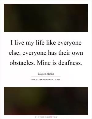 I live my life like everyone else; everyone has their own obstacles. Mine is deafness Picture Quote #1