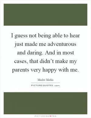 I guess not being able to hear just made me adventurous and daring. And in most cases, that didn’t make my parents very happy with me Picture Quote #1