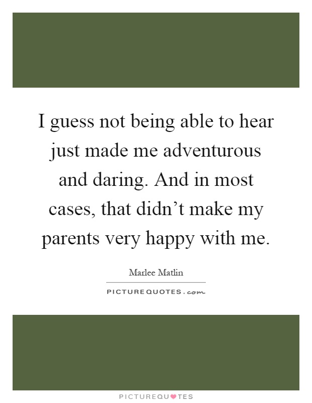 I guess not being able to hear just made me adventurous and daring. And in most cases, that didn't make my parents very happy with me Picture Quote #1