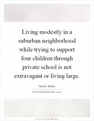 Living modestly in a suburban neighborhood while trying to support four children through private school is not extravagant or living large Picture Quote #1