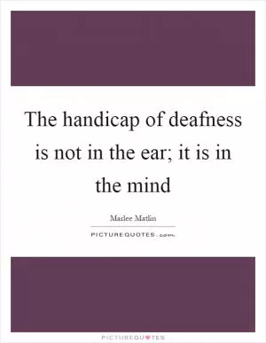 The handicap of deafness is not in the ear; it is in the mind Picture Quote #1
