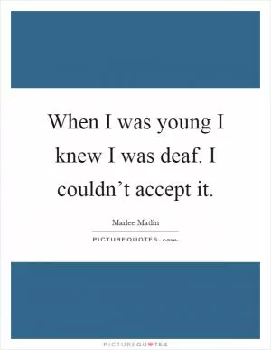 When I was young I knew I was deaf. I couldn’t accept it Picture Quote #1