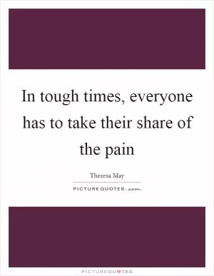 In tough times, everyone has to take their share of the pain Picture Quote #1