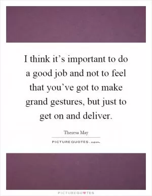 I think it’s important to do a good job and not to feel that you’ve got to make grand gestures, but just to get on and deliver Picture Quote #1