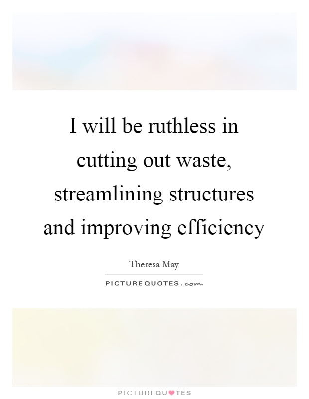 I will be ruthless in cutting out waste, streamlining structures and improving efficiency Picture Quote #1