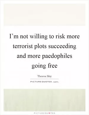 I’m not willing to risk more terrorist plots succeeding and more paedophiles going free Picture Quote #1