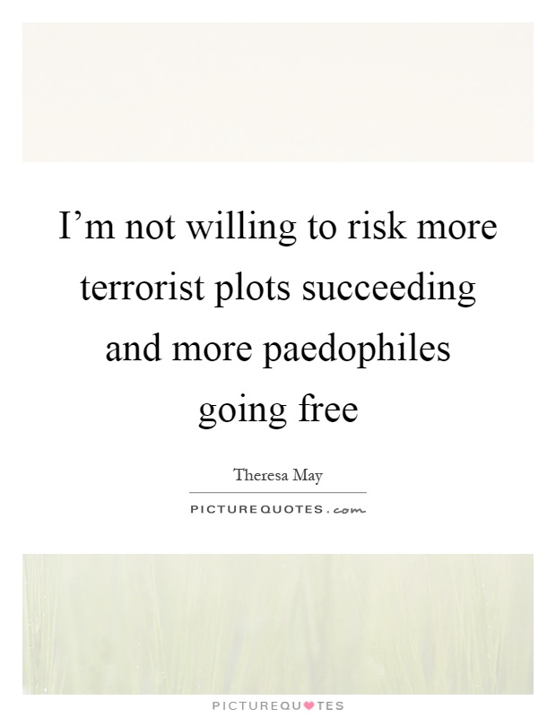 I'm not willing to risk more terrorist plots succeeding and more paedophiles going free Picture Quote #1