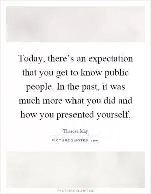 Today, there’s an expectation that you get to know public people. In the past, it was much more what you did and how you presented yourself Picture Quote #1