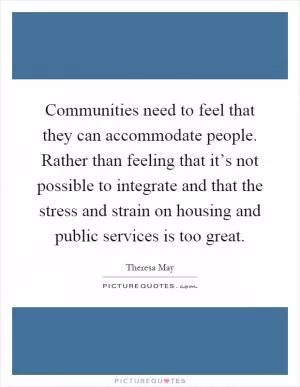 Communities need to feel that they can accommodate people. Rather than feeling that it’s not possible to integrate and that the stress and strain on housing and public services is too great Picture Quote #1