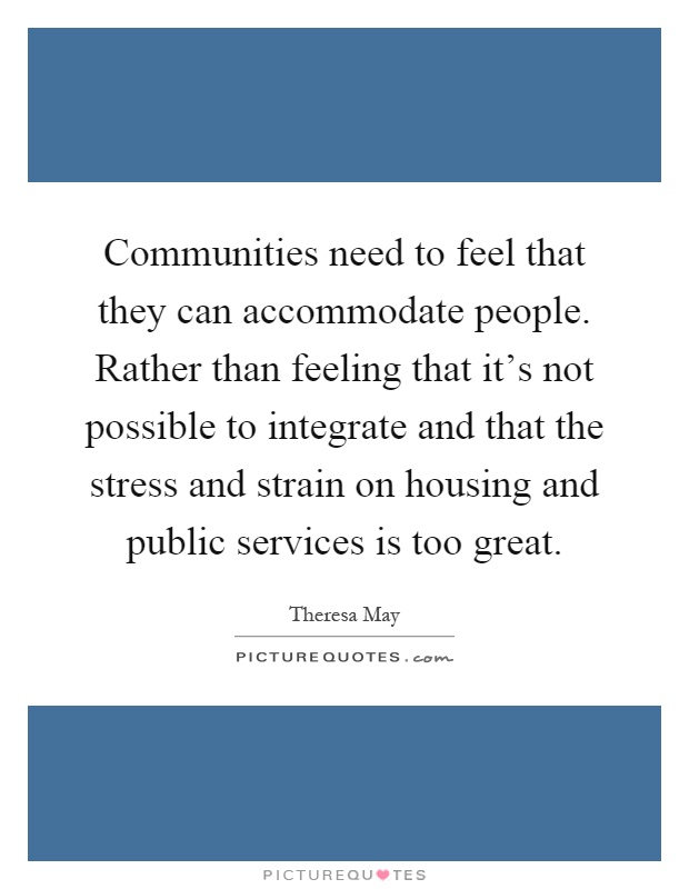 Communities need to feel that they can accommodate people. Rather than feeling that it's not possible to integrate and that the stress and strain on housing and public services is too great Picture Quote #1