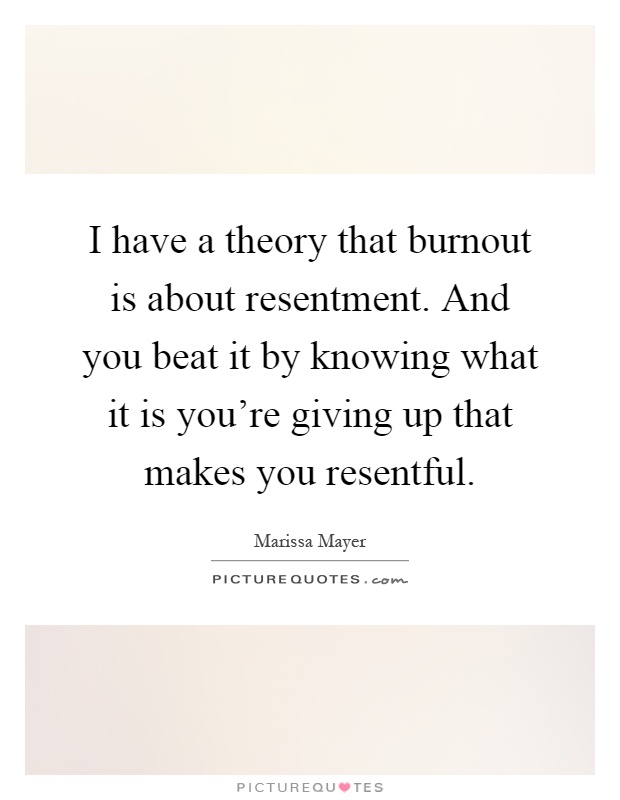 I have a theory that burnout is about resentment. And you beat it by knowing what it is you're giving up that makes you resentful Picture Quote #1