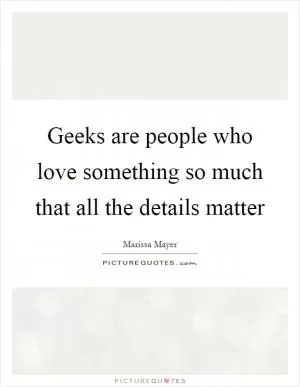 Geeks are people who love something so much that all the details matter Picture Quote #1
