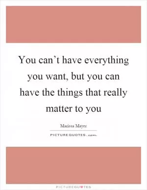 You can’t have everything you want, but you can have the things that really matter to you Picture Quote #1