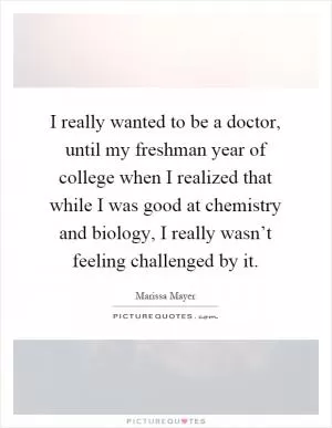 I really wanted to be a doctor, until my freshman year of college when I realized that while I was good at chemistry and biology, I really wasn’t feeling challenged by it Picture Quote #1