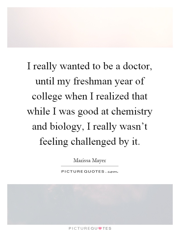 I really wanted to be a doctor, until my freshman year of college when I realized that while I was good at chemistry and biology, I really wasn't feeling challenged by it Picture Quote #1