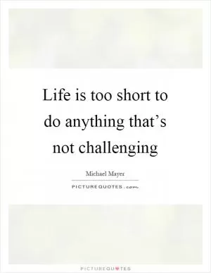 Life is too short to do anything that’s not challenging Picture Quote #1