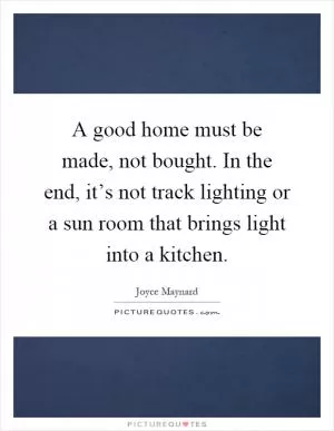 A good home must be made, not bought. In the end, it’s not track lighting or a sun room that brings light into a kitchen Picture Quote #1