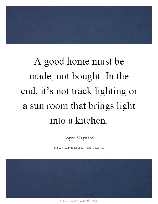 A good home must be made, not bought. In the end, it's not track lighting or a sun room that brings light into a kitchen Picture Quote #1