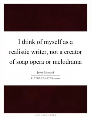 I think of myself as a realistic writer, not a creator of soap opera or melodrama Picture Quote #1