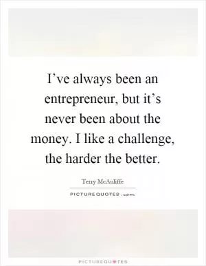 I’ve always been an entrepreneur, but it’s never been about the money. I like a challenge, the harder the better Picture Quote #1