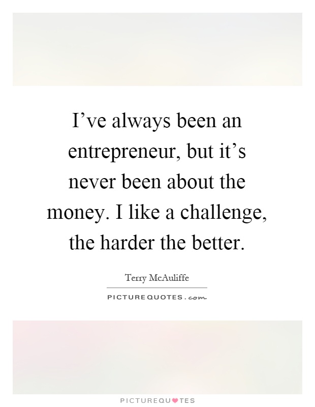 I've always been an entrepreneur, but it's never been about the money. I like a challenge, the harder the better Picture Quote #1