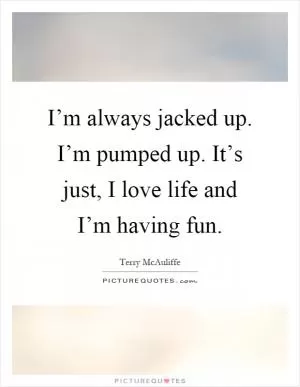 I’m always jacked up. I’m pumped up. It’s just, I love life and I’m having fun Picture Quote #1