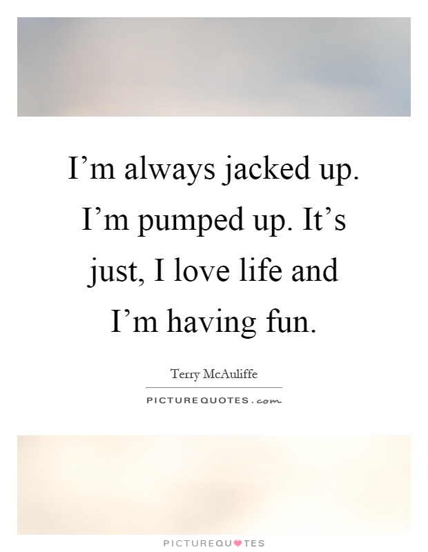 I'm always jacked up. I'm pumped up. It's just, I love life and I'm having fun Picture Quote #1